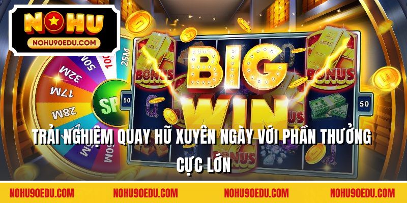 Trải nghiệm quay hũ xuyên ngày với phần thưởng cực lớn